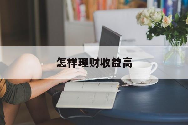 怎样理财收益高(怎样理财收益高债劵)